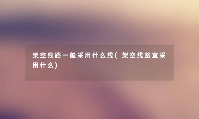架空线路一般采用什么线(架空线路宜采用什么) 架空线路一般采用什么线(架空线路宜采用什么)