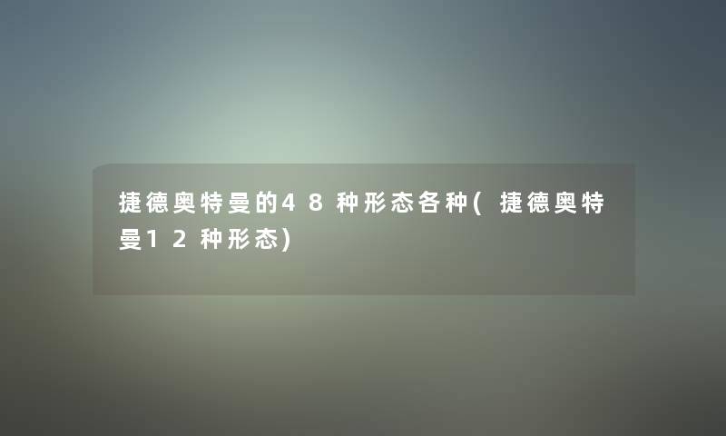 捷德奥特曼的48种形态各种(捷德奥特曼12种形态) 捷德奥特曼的48种形态各种(捷德奥特曼12种形态)