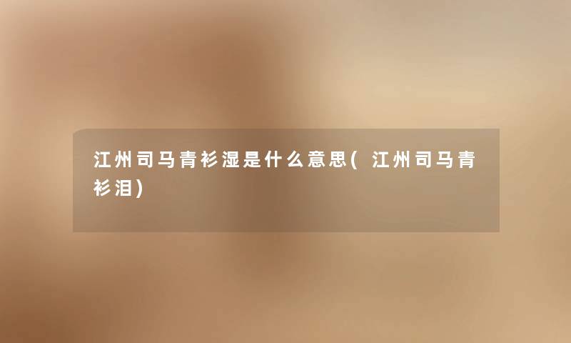 江州司马青衫湿是什么意思(江州司马青衫泪) 江州司马青衫湿是什么意思(江州司马青衫泪)
