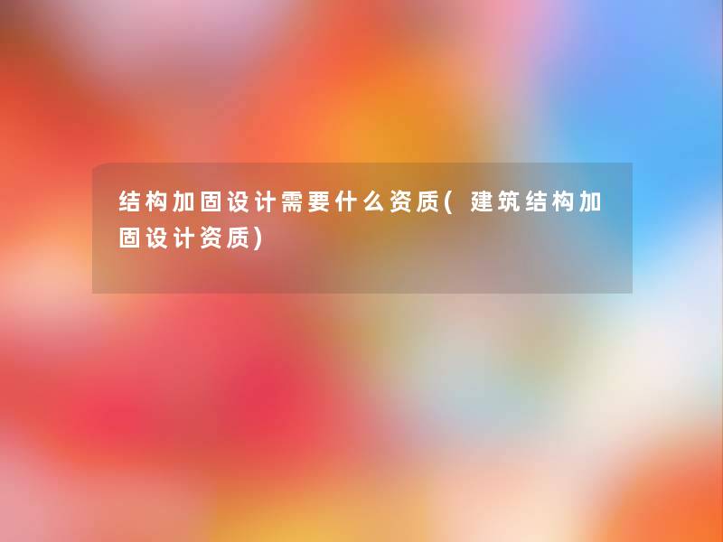 结构加固设计需要什么资质(建筑结构加固设计资质)