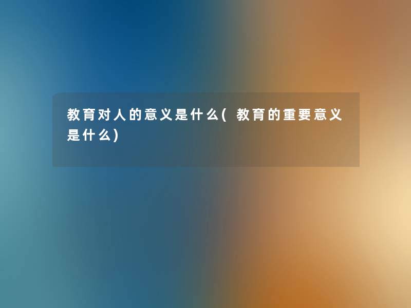 教育对人的意义是什么(教育的重要意义是什么) 教育对人的意义是什么(教育的重要意义是什么)