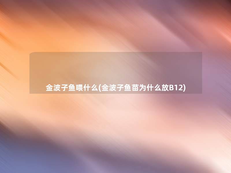 金波子鱼喂什么(金波子鱼苗为什么放B12) 金波子鱼喂什么(金波子鱼苗为什么放B12)