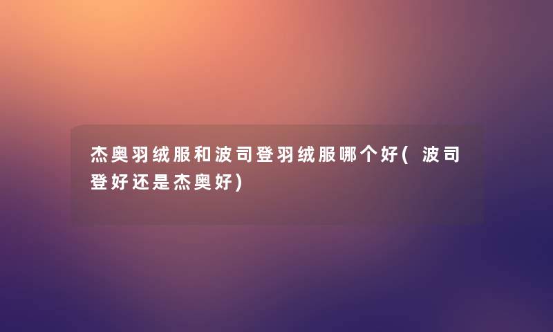 杰奥羽绒服和波司登羽绒服哪个好(波司登好还是杰奥好) 杰奥羽绒服和波司登羽绒服哪个好(波司登好还是杰奥好)