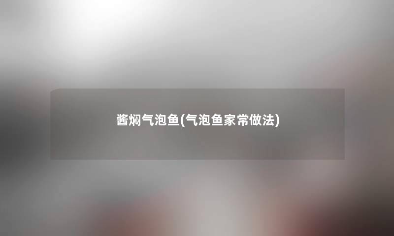 酱焖气泡鱼(气泡鱼家常做法)