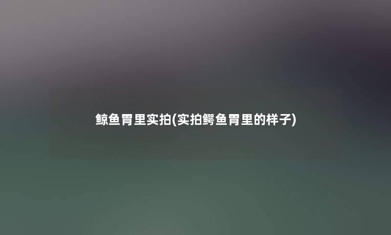 鲸鱼胃里实拍(实拍鳄鱼胃里的样子)