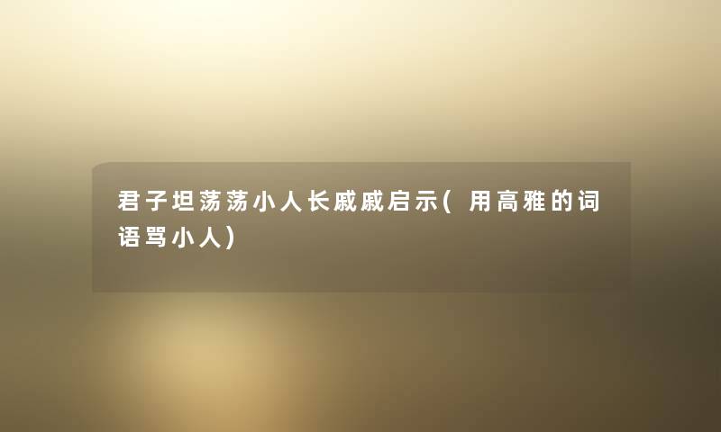 君子坦荡荡小人长戚戚启示(用高雅的词语骂小人) 君子坦荡荡小人长戚戚启示(用高雅的词语骂小人)
