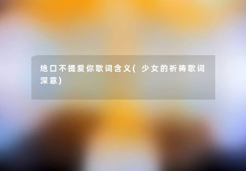 绝口不提爱你歌词含义(少女的祈祷歌词深意) 绝口不提爱你歌词含义(少女的祈祷歌词深意)