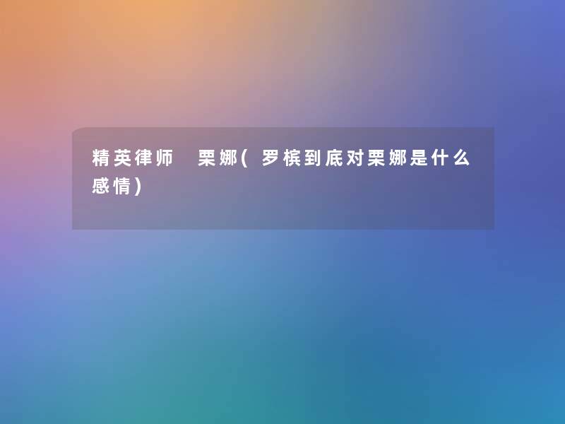 精英律师 栗娜(罗槟到底对栗娜是什么感情) 精英律师 栗娜(罗槟到底对栗娜是什么感情)
