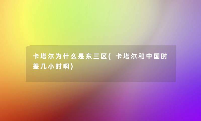 卡塔尔为什么是东三区(卡塔尔和中国时差几小时啊) 卡塔尔为什么是东三区(卡塔尔和中国时差几小时啊)