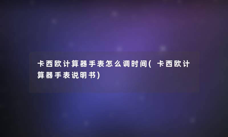 卡西欧计算器手表怎么调时间(卡西欧计算器手表说明书) 卡西欧计算器手表怎么调时间(卡西欧计算器手表说明书)