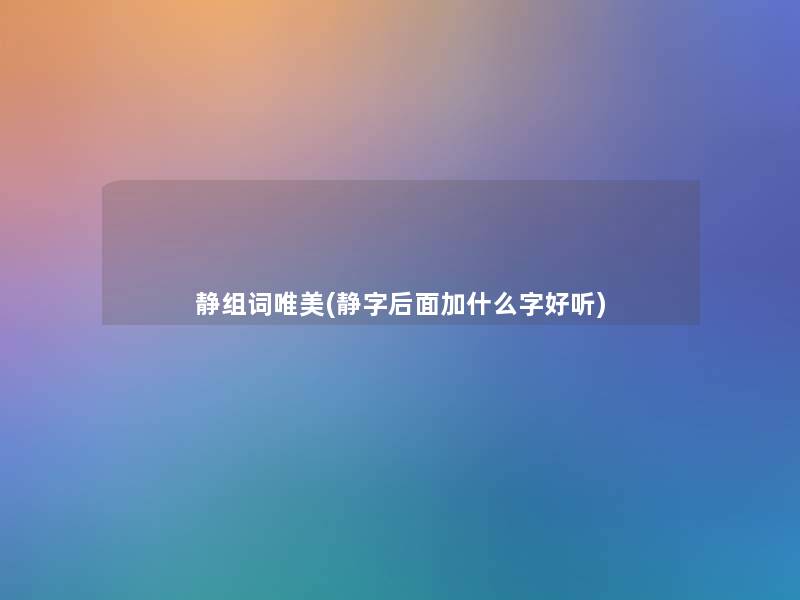 静组词唯美(静字后面加什么字好听) 静组词唯美(静字后面加什么字好听)