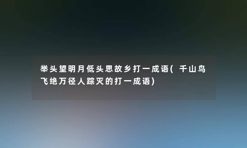 举头望明月低头思故乡打一成语(千山鸟飞绝万径人踪灭的打一成语) 举头望明月低头思故乡打一成语(千山鸟飞绝万径人踪灭的打一成语)