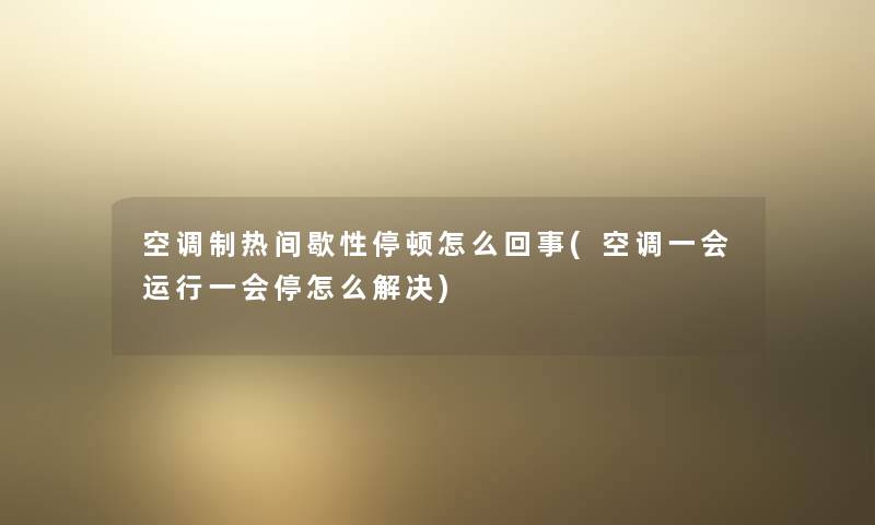 空调制热间歇性停顿怎么回事(空调一会运行一会停怎么解决) 空调制热间歇性停顿怎么回事(空调一会运行一会停怎么解决)