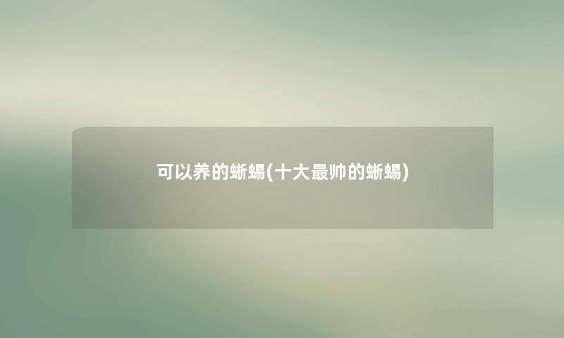 可以养的蜥蜴(一些帅的蜥蜴) 可以养的蜥蜴(一些帅的蜥蜴)