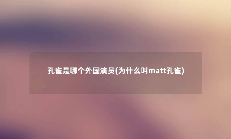 孔雀是哪个外国演员(为什么叫matt孔雀)