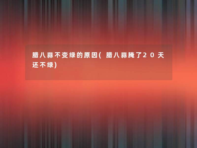 腊八蒜不变绿的原因(腊八蒜腌了20天还不绿) 腊八蒜不变绿的原因(腊八蒜腌了20天还不绿)