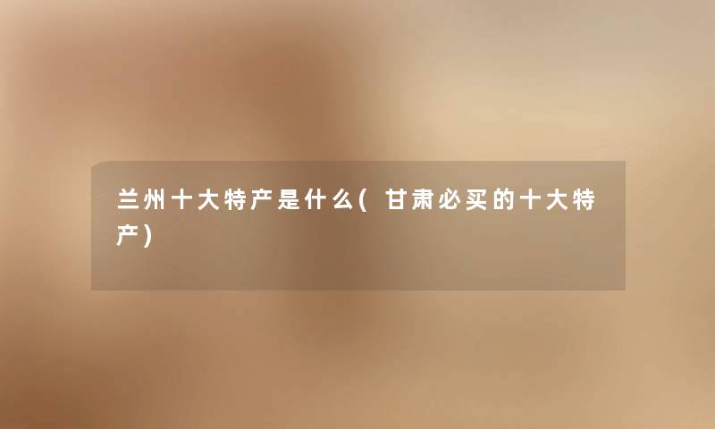 兰州一些特产是什么(甘肃必买的一些特产)