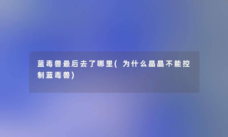 蓝毒兽后去了哪里(为什么晶晶不能控制蓝毒兽)
