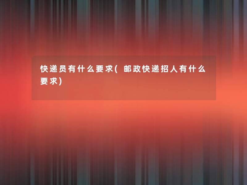 快递员有什么要求(邮政快递招人有什么要求) 快递员有什么要求(邮政快递招人有什么要求)
