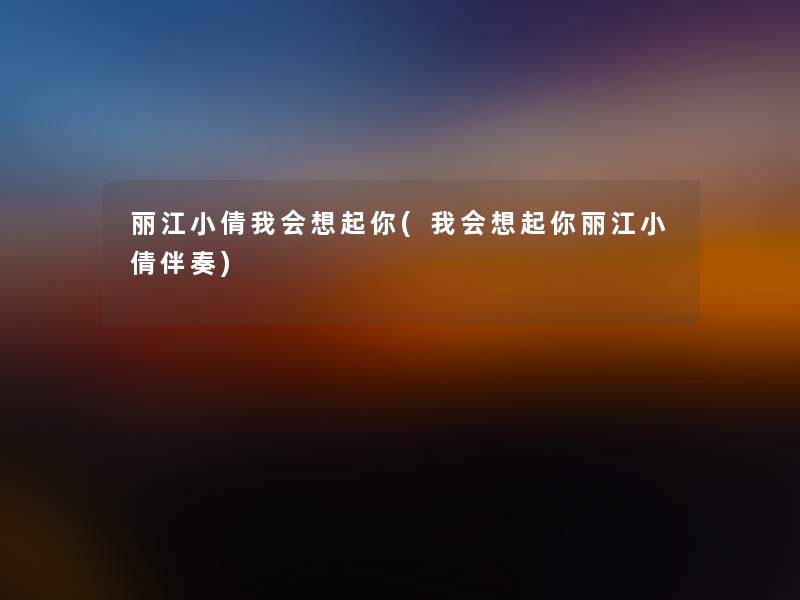 丽江小倩我会想起你(我会想起你丽江小倩伴奏) 丽江小倩我会想起你(我会想起你丽江小倩伴奏)
