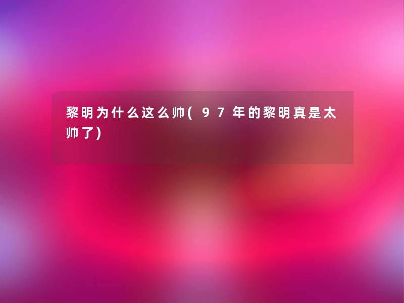 黎明为什么这么帅(97年的黎明真是太帅了)