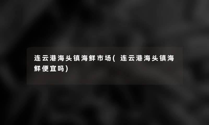 连云港海头镇海鲜市场(连云港海头镇海鲜便宜吗)