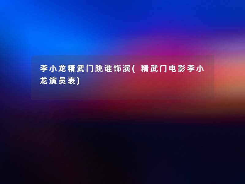 李小龙精武门跳谁饰演(精武门电影李小龙演员表) 李小龙精武门跳谁饰演(精武门电影李小龙演员表)