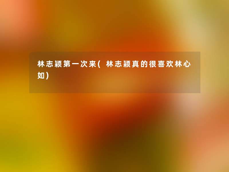 林志颖第一次来(林志颖真的很喜欢林心如) 林志颖第一次来(林志颖真的很喜欢林心如)