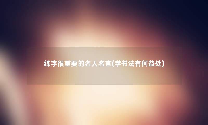 练字很重要的名人名言(学书法有何益处)