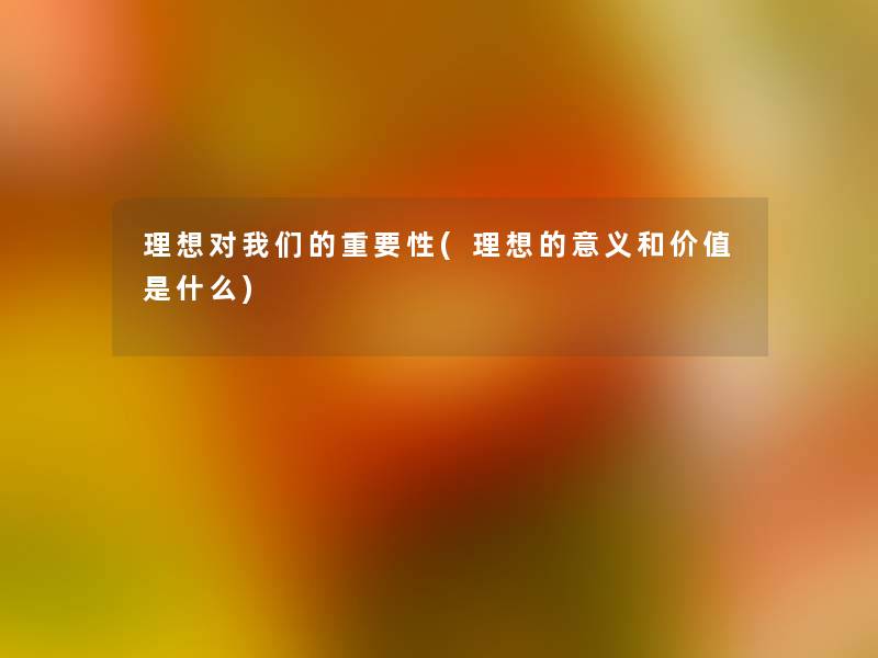 理想对重要性(理想的意义和价值是什么) 理想对重要性(理想的意义和价值是什么)