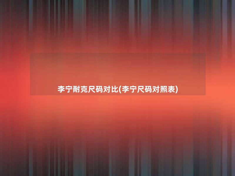 李宁耐克尺码对比(李宁尺码对照表)