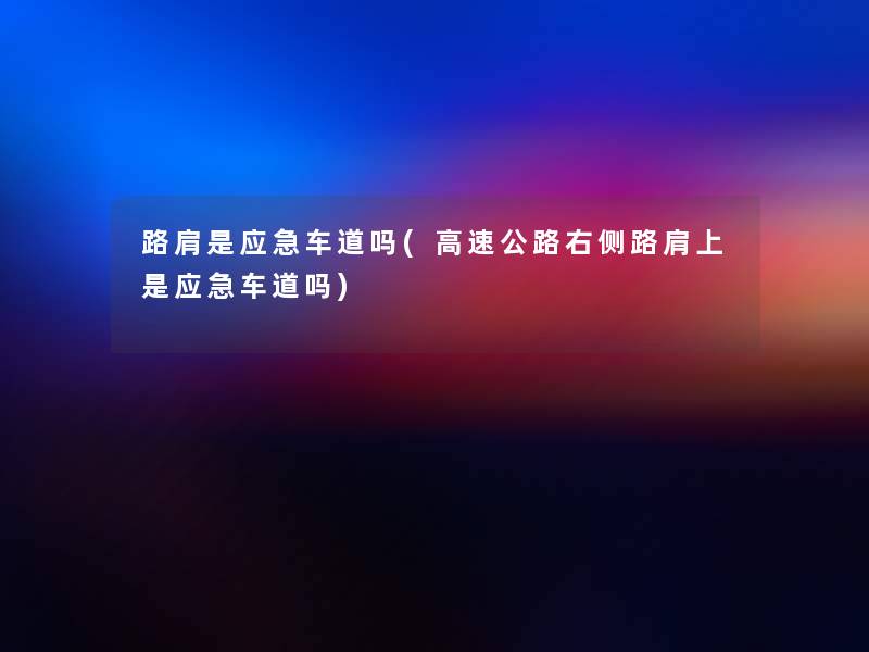 路肩是应急车道吗(高速公路右侧路肩上是应急车道吗) 路肩是应急车道吗(高速公路右侧路肩上是应急车道吗)