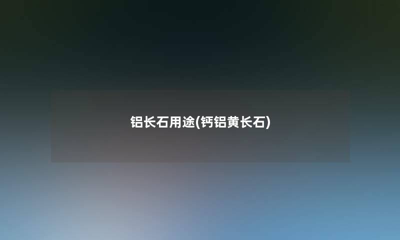 铝长石用途(钙铝黄长石) 铝长石用途(钙铝黄长石)