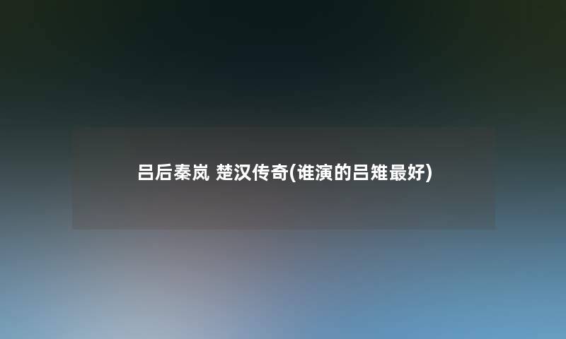 吕后秦岚 楚汉传奇(谁演的吕雉好) 吕后秦岚 楚汉传奇(谁演的吕雉好)