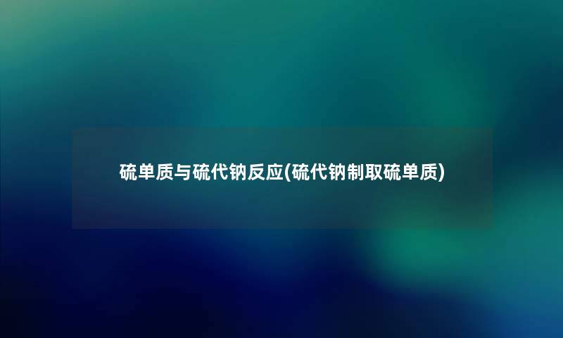 硫单质与硫代钠反应(硫代钠制取硫单质)