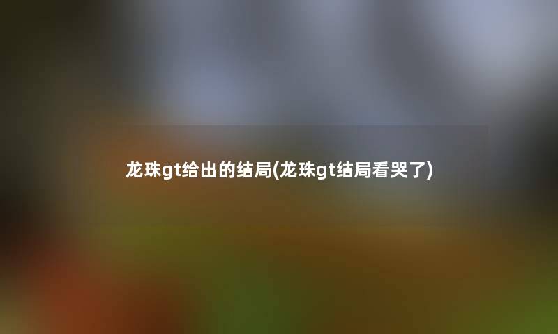 龙珠gt给出的结局(龙珠gt结局看哭了)