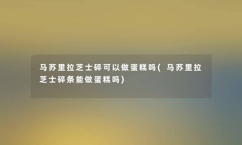 马苏里拉芝士碎可以做蛋糕吗(马苏里拉芝士碎条能做蛋糕吗)
