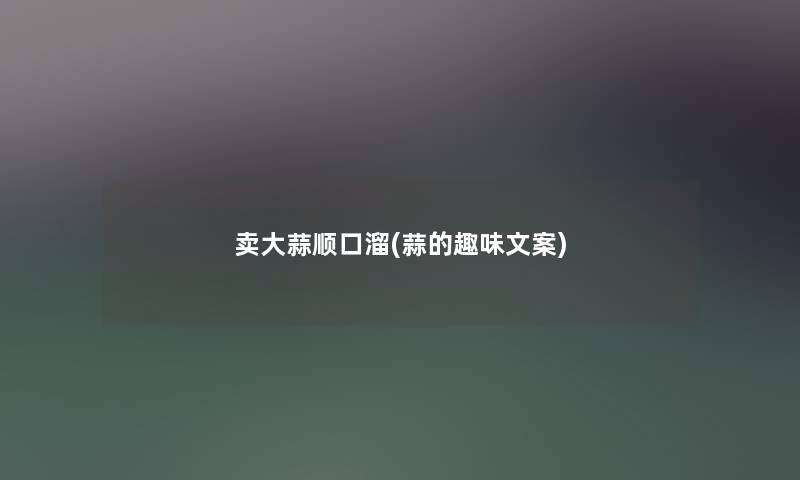卖大蒜顺口溜(蒜的趣味文案) 卖大蒜顺口溜(蒜的趣味文案)