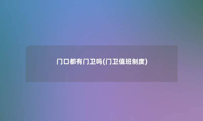 门口都有门卫吗(门卫值班制度) 门口都有门卫吗(门卫值班制度)