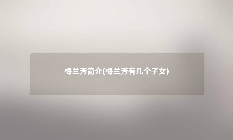 梅兰芳简介(梅兰芳有几个子女)