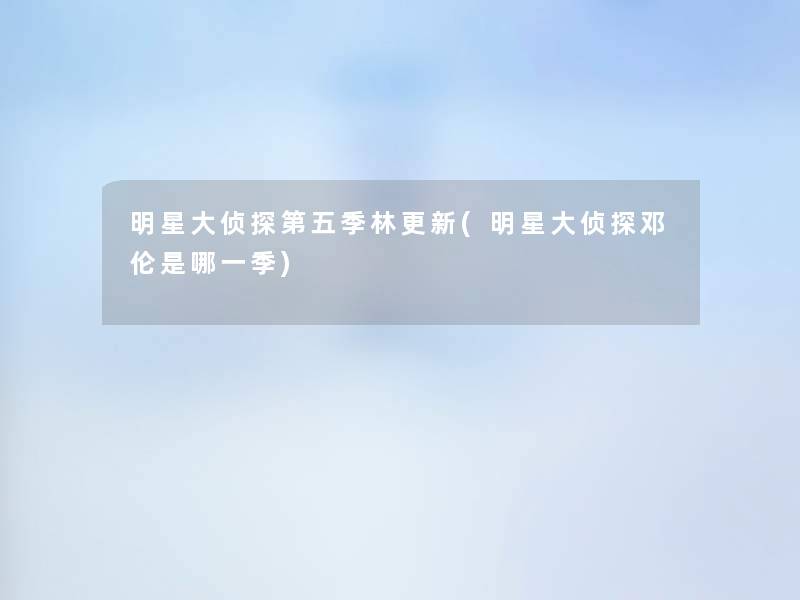 明星大侦探第五季林更新(明星大侦探邓伦是哪一季) 明星大侦探第五季林更新(明星大侦探邓伦是哪一季)