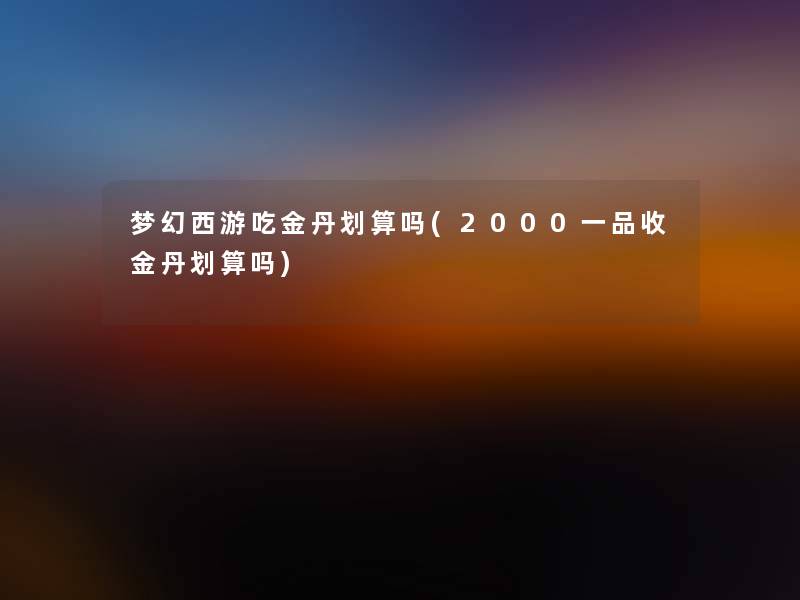 梦幻西游吃金丹划算吗(2000一品收金丹划算吗)