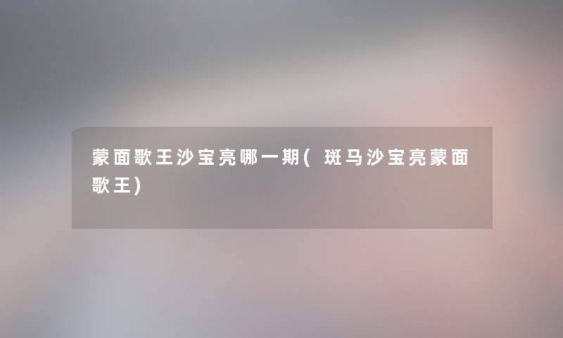 蒙面歌王沙宝亮哪一期(斑马沙宝亮蒙面歌王)