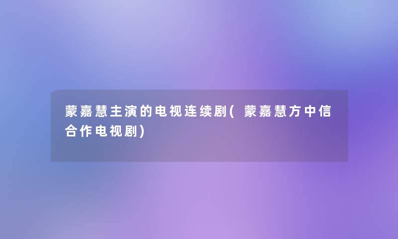蒙嘉慧主演的电视连续剧(蒙嘉慧方中信合作电视剧)