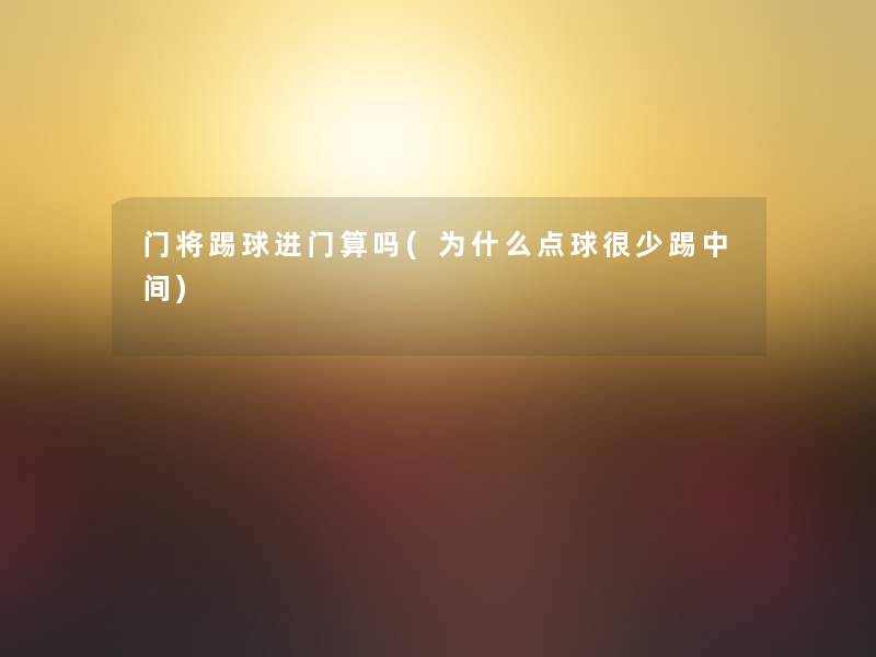 门将踢球进门算吗(为什么点球很少踢中间)