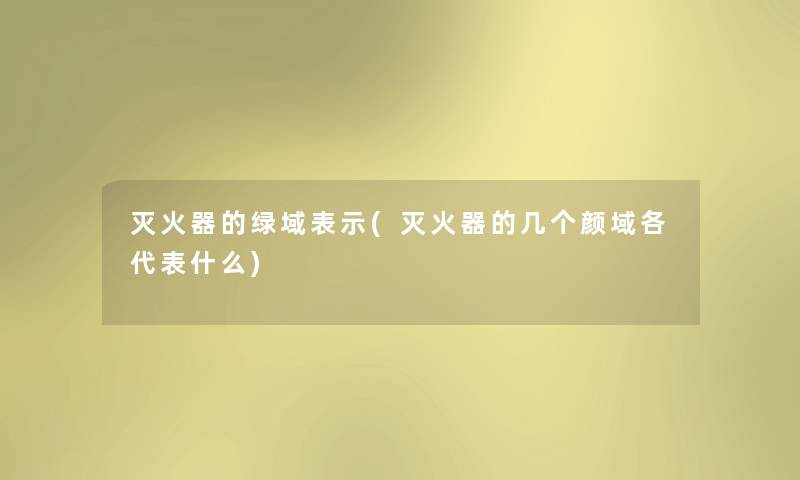 灭火器的绿域表示(灭火器的几个颜域各代表什么)