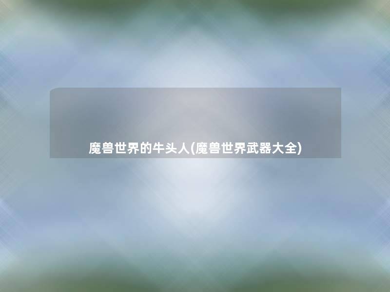 魔兽世界的牛头人(魔兽世界武器大全) 魔兽世界的牛头人(魔兽世界武器大全)