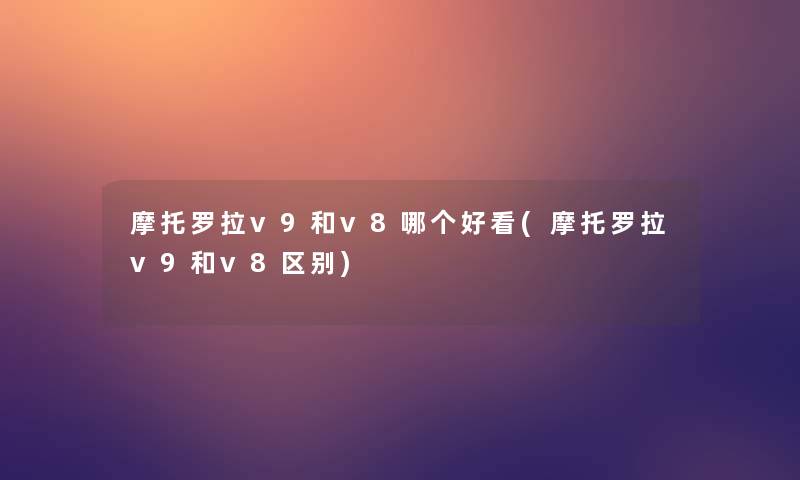 摩托罗拉v9和v8哪个好看(摩托罗拉v9和v8区别) 摩托罗拉v9和v8哪个好看(摩托罗拉v9和v8区别)
