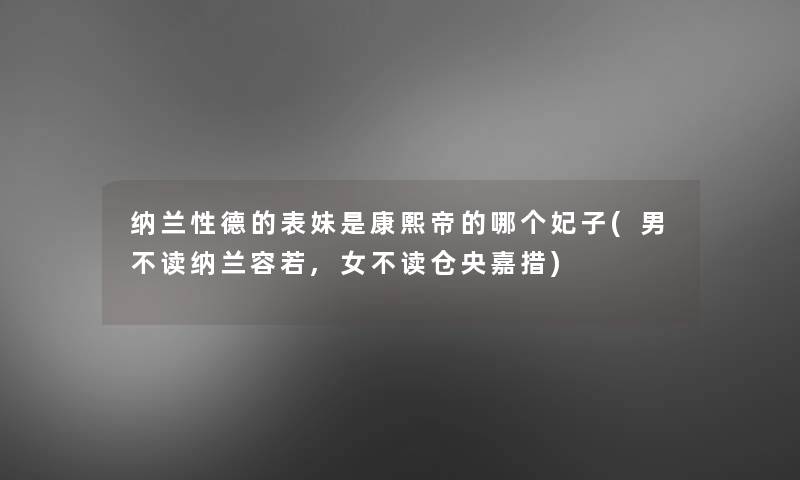 纳兰性德的表妹是康熙帝的哪个妃子(男不读纳兰容若,女不读仓央嘉措) 纳兰性德的表妹是康熙帝的哪个妃子(男不读纳兰容若,女不读仓央嘉措)