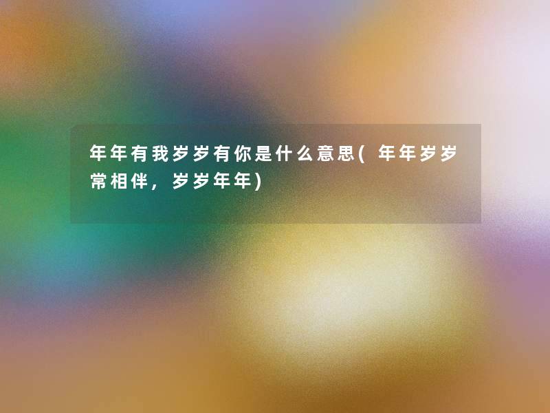 年年有我岁岁有你是什么意思(年年岁岁常相伴,岁岁年年)